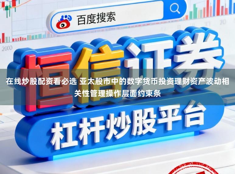 在线炒股配资看必选 亚太股市中的数字货币投资理财资产波动相关性管理操作层面约束条