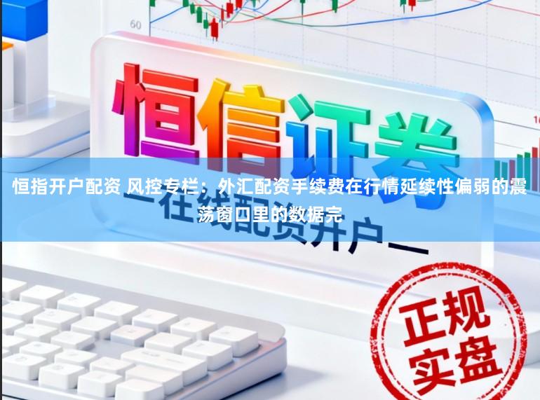 恒指开户配资 风控专栏：外汇配资手续费在行情延续性偏弱的震荡窗口里的数据完