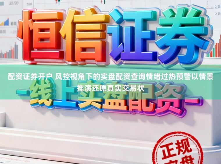 配资证券开户 风控视角下的实盘配资查询情绪过热预警以情景推演还原真实交易状