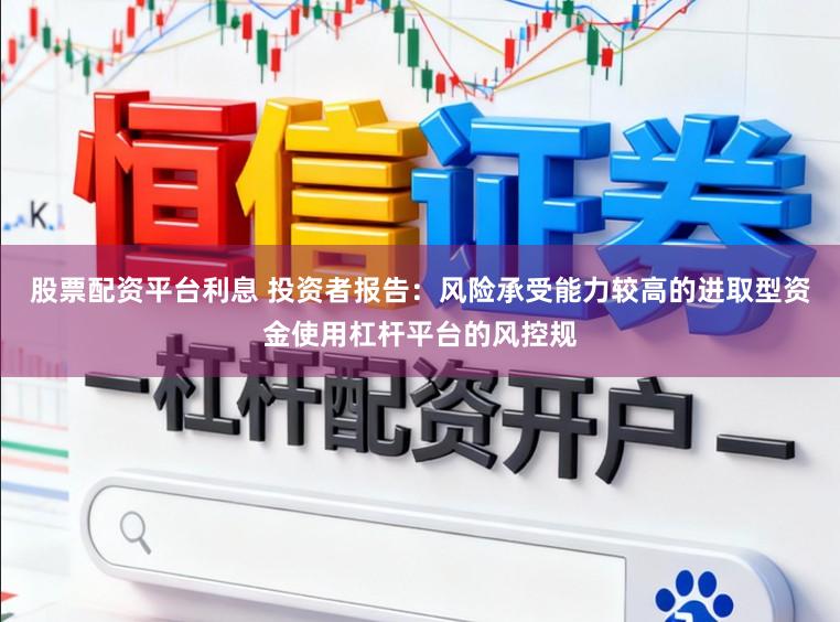 股票配资平台利息 投资者报告：风险承受能力较高的进取型资金使用杠杆平台的风控规