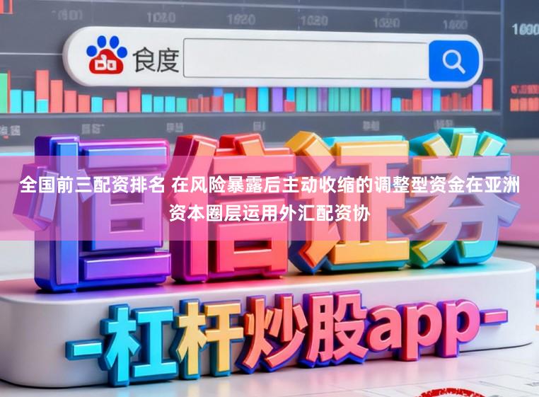 全国前三配资排名 在风险暴露后主动收缩的调整型资金在亚洲资本圈层运用外汇配资协