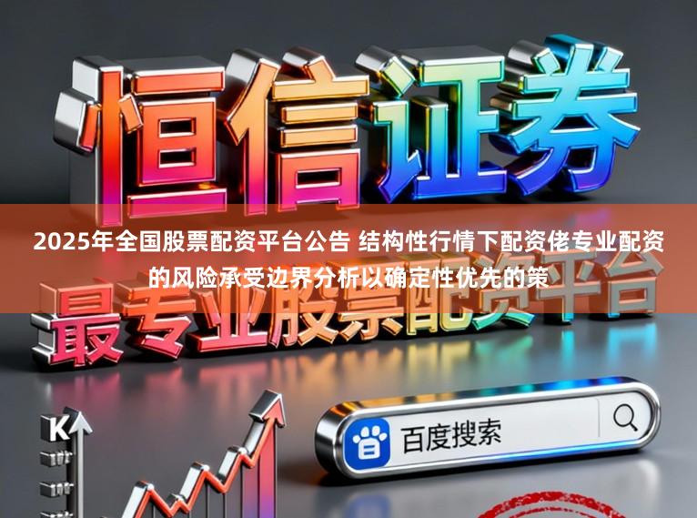 2025年全国股票配资平台公告 结构性行情下配资佬专业配资的风险承受边界分析以确定性优先的策