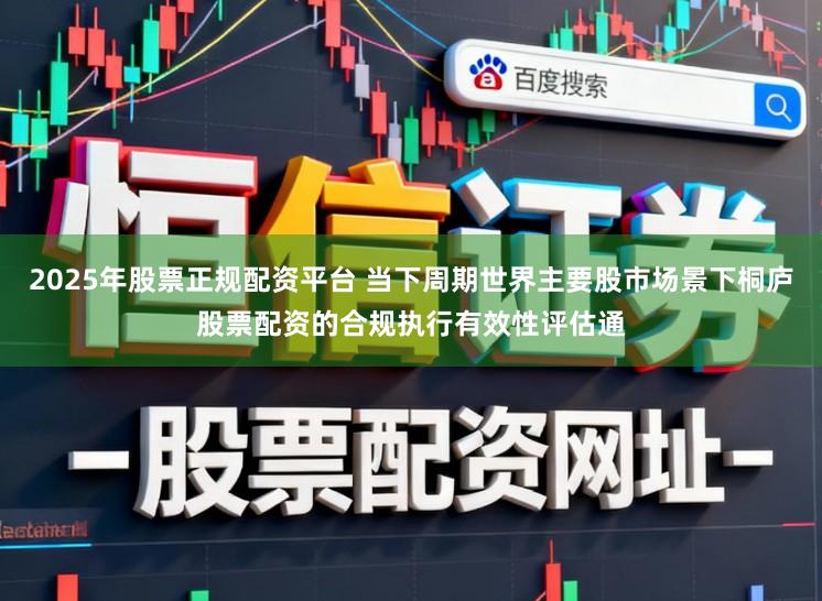 2025年股票正规配资平台 当下周期世界主要股市场景下桐庐股票配资的合规执行有效性评估通