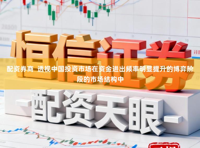 配资券商  透视中国投资市场在资金进出频率明显提升的博弈阶段的市场结构中