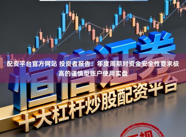 配资平台官方网站 投资者报告：年度周期对资金安全性要求极高的谨慎型账户使用实盘