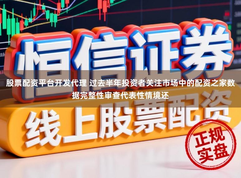 股票配资平台开发代理 过去半年投资者关注市场中的配资之家数据完整性审查代表性情境还