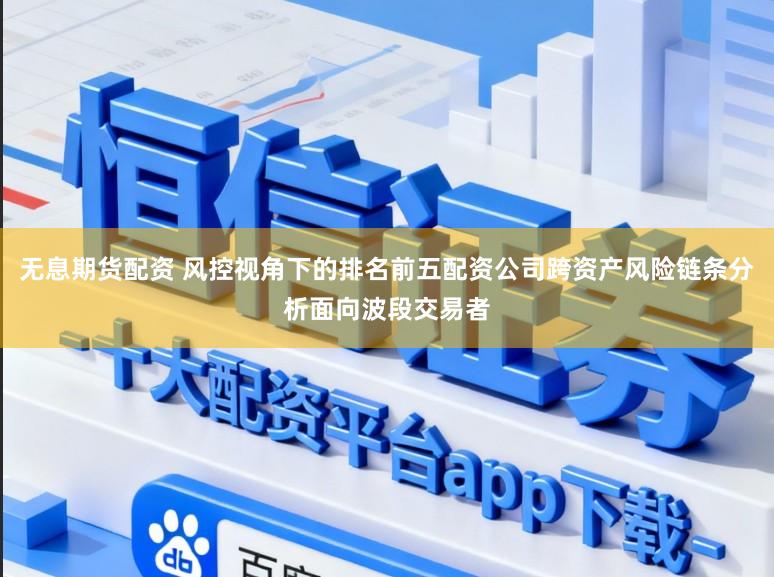 无息期货配资 风控视角下的排名前五配资公司跨资产风险链条分析面向波段交易者