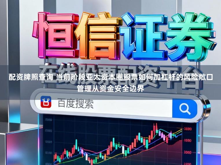 配资牌照查询 当前阶段亚太资本圈股票如何加杠杆的风险敞口管理从资金安全边界