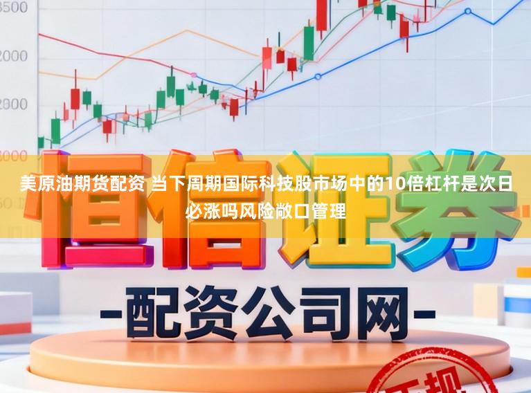 美原油期货配资 当下周期国际科技股市场中的10倍杠杆是次日必涨吗风险敞口管理