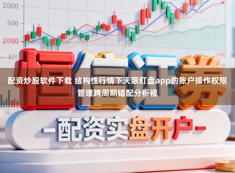 配资炒股软件下载 结构性行情下天眼盯盘app的账户操作权限管理跨周期错配分析视