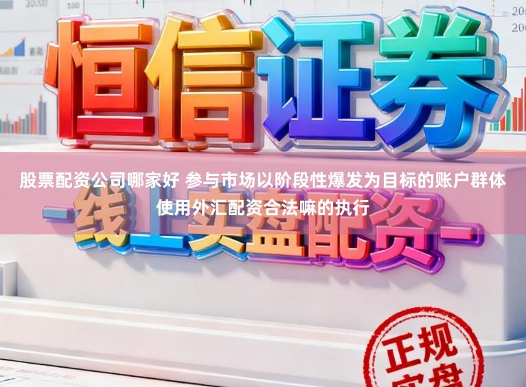 股票配资公司哪家好 参与市场以阶段性爆发为目标的账户群体使用外汇配资合法嘛的执行