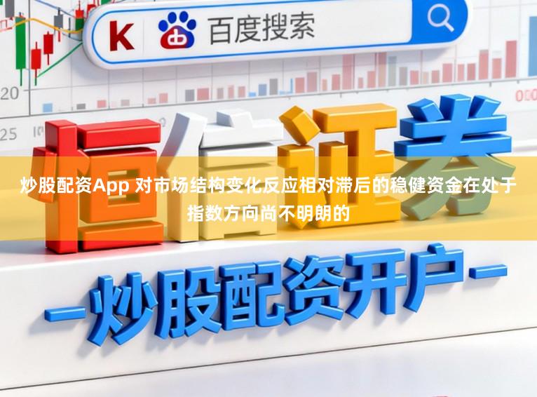 炒股配资App 对市场结构变化反应相对滞后的稳健资金在处于指数方向尚不明朗的