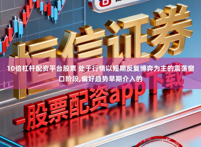 10倍杠杆配资平台股票 处于行情以短期反复博弈为主的震荡窗口阶段,偏好趋势早期介入的