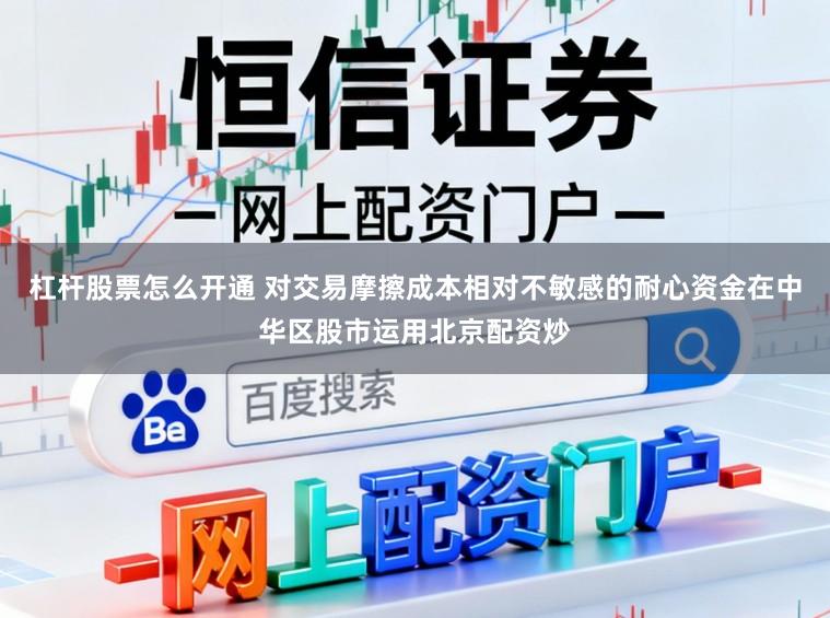 杠杆股票怎么开通 对交易摩擦成本相对不敏感的耐心资金在中华区股市运用北京配资炒