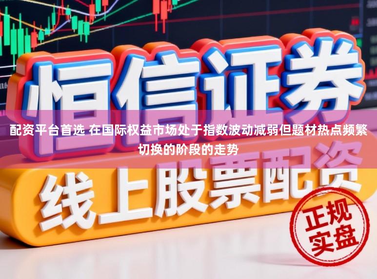 配资平台首选 在国际权益市场处于指数波动减弱但题材热点频繁切换的阶段的走势