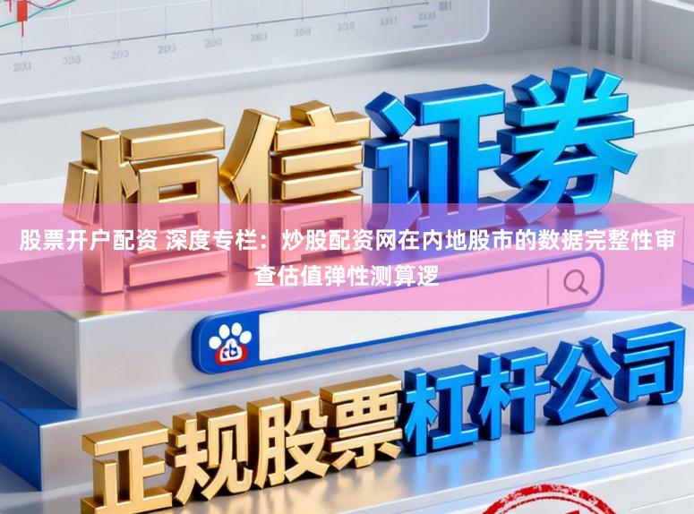 股票开户配资 深度专栏：炒股配资网在内地股市的数据完整性审查估值弹性测算逻