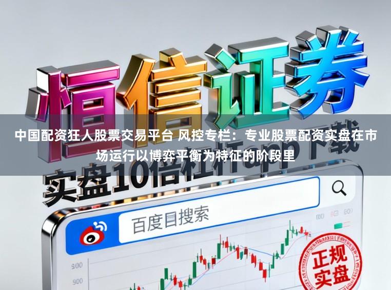 中国配资狂人股票交易平台 风控专栏：专业股票配资实盘在市场运行以博弈平衡为特征的阶段里