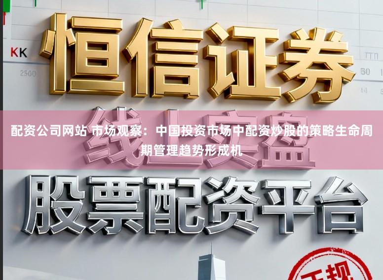 配资公司网站 市场观察：中国投资市场中配资炒股的策略生命周期管理趋势形成机