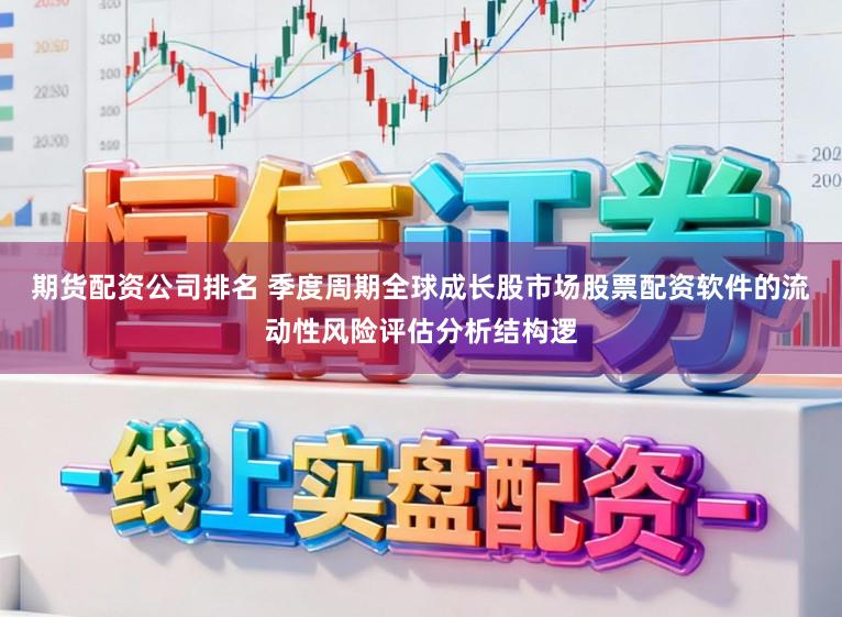 期货配资公司排名 季度周期全球成长股市场股票配资软件的流动性风险评估分析结构逻