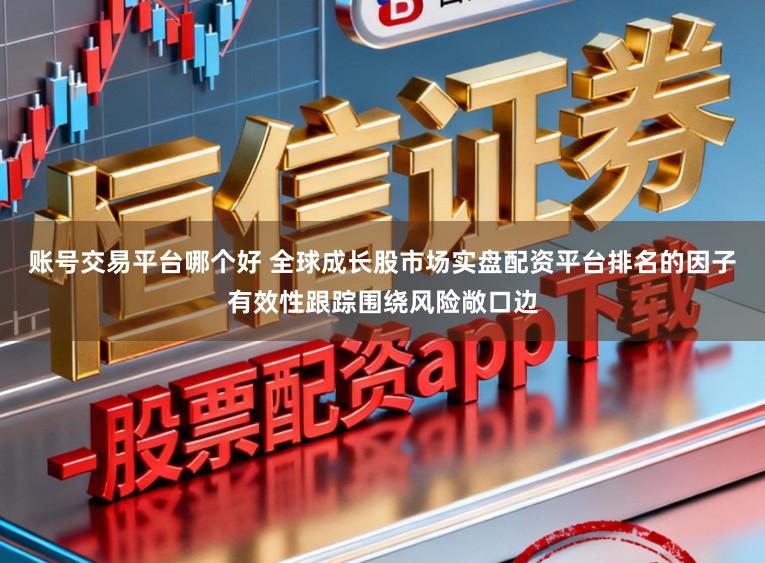 账号交易平台哪个好 全球成长股市场实盘配资平台排名的因子有效性跟踪围绕风险敞口边
