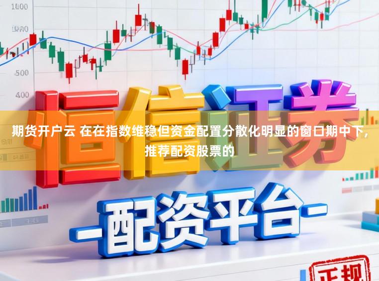 期货开户云 在在指数维稳但资金配置分散化明显的窗口期中下,推荐配资股票的