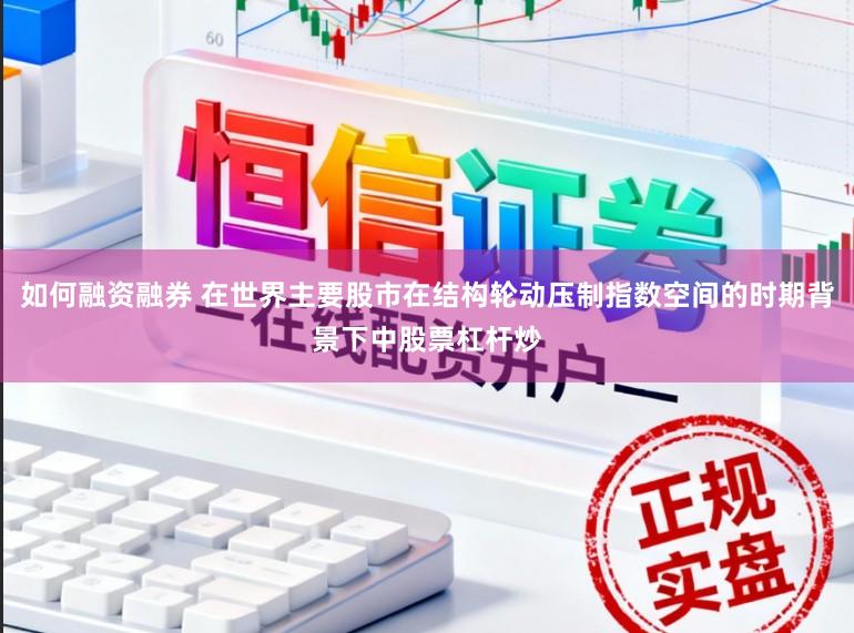 如何融资融券 在世界主要股市在结构轮动压制指数空间的时期背景下中股票杠杆炒