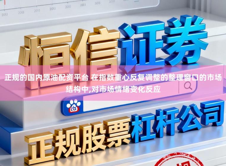 正规的国内原油配资平台 在指数重心反复调整的整理窗口的市场结构中,对市场情绪变化反应