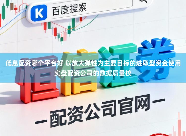 低息配资哪个平台好 以放大弹性为主要目标的进取型资金使用实盘配资公司的数据质量校