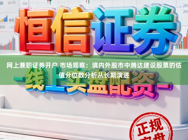 网上兼职证券开户 市场观察：境内外股市中腾达建设股票的估值分位数分析从长期演进