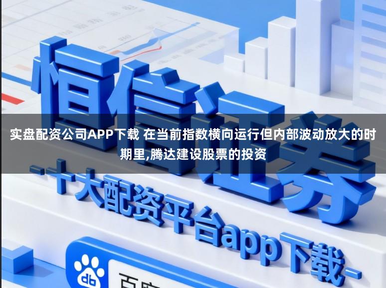 实盘配资公司APP下载 在当前指数横向运行但内部波动放大的时期里,腾达建设股票的投资