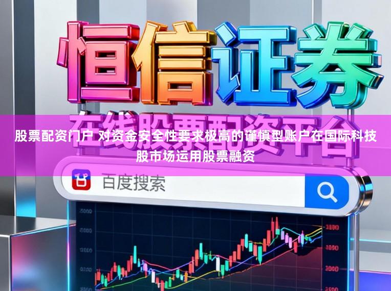 股票配资门户 对资金安全性要求极高的谨慎型账户在国际科技股市场运用股票融资
