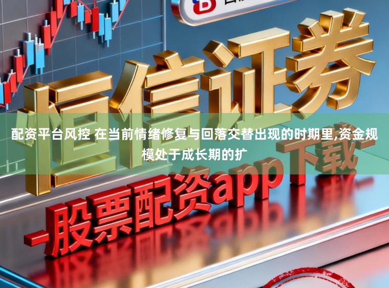 配资平台风控 在当前情绪修复与回落交替出现的时期里,资金规模处于成长期的扩