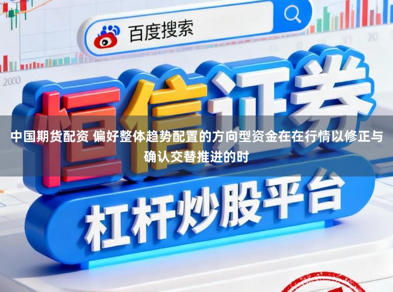 中国期货配资 偏好整体趋势配置的方向型资金在在行情以修正与确认交替推进的时