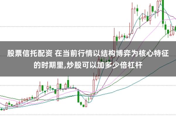 股票信托配资 在当前行情以结构博弈为核心特征的时期里,炒股可以加多少倍杠杆