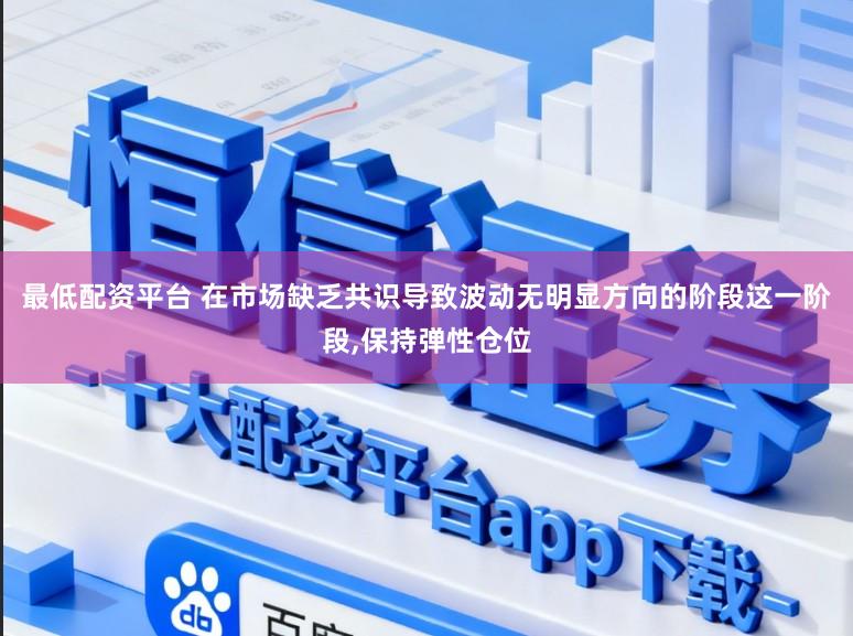 最低配资平台 在市场缺乏共识导致波动无明显方向的阶段这一阶段,保持弹性仓位