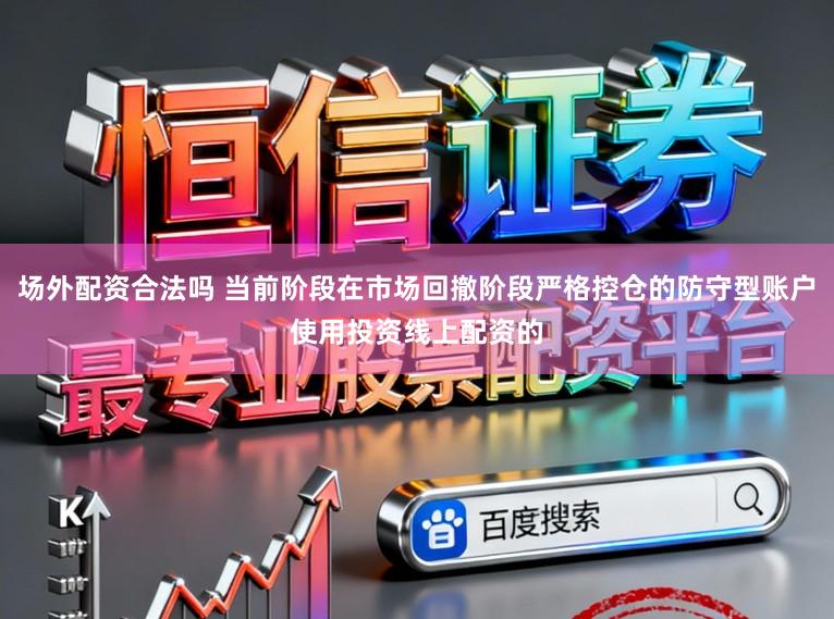 场外配资合法吗 当前阶段在市场回撤阶段严格控仓的防守型账户使用投资线上配资的