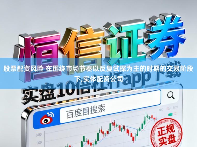 股票配资风险 在围绕市场节奏以反复试探为主的时期的交易阶段下,实体配资公司