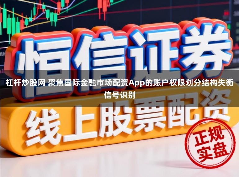杠杆炒股网 聚焦国际金融市场配资App的账户权限划分结构失衡信号识别