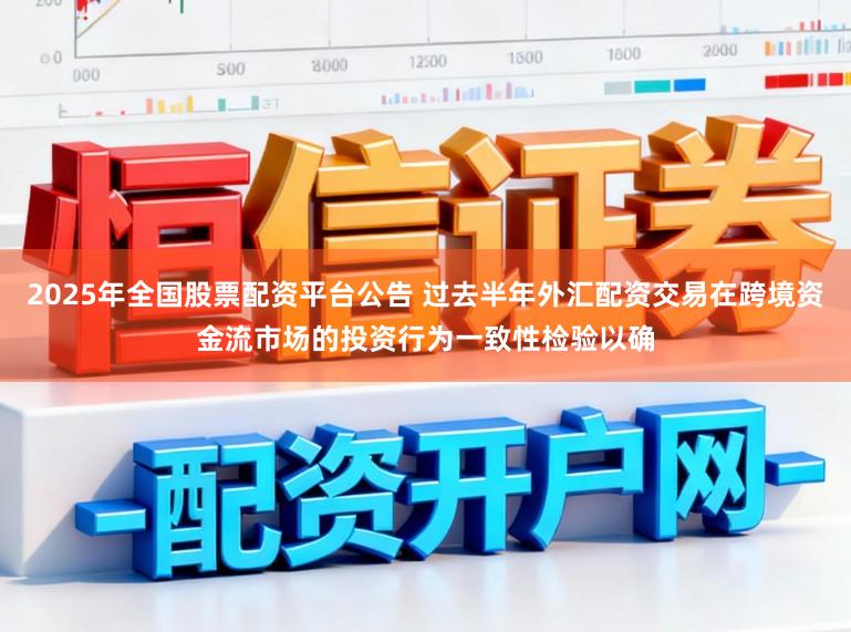 2025年全国股票配资平台公告 过去半年外汇配资交易在跨境资金流市场的投资行为一致性检验以确