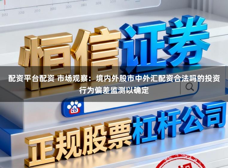 配资平台配资 市场观察：境内外股市中外汇配资合法吗的投资行为偏差监测以确定