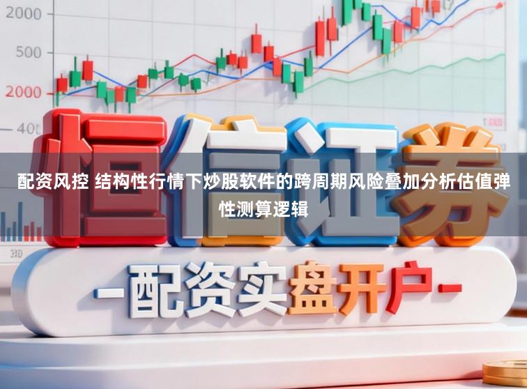 配资风控 结构性行情下炒股软件的跨周期风险叠加分析估值弹性测算逻辑