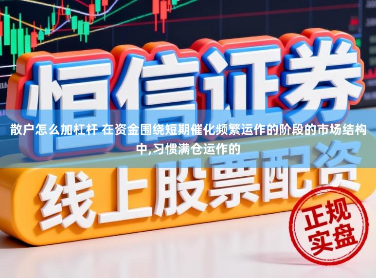 散户怎么加杠杆 在资金围绕短期催化频繁运作的阶段的市场结构中,习惯满仓运作的