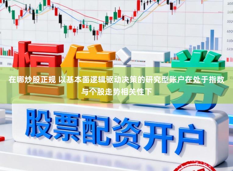 在哪炒股正规 以基本面逻辑驱动决策的研究型账户在处于指数与个股走势相关性下