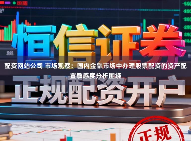 配资网站公司 市场观察：国内金融市场中办理股票配资的资产配置敏感度分析围绕