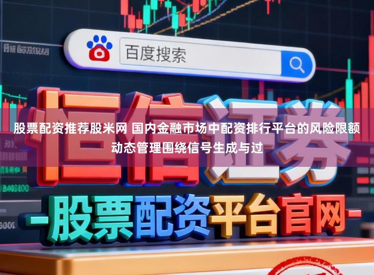 股票配资推荐股米网 国内金融市场中配资排行平台的风险限额动态管理围绕信号生成与过