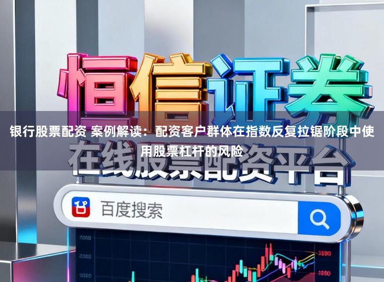 银行股票配资 案例解读：配资客户群体在指数反复拉锯阶段中使用股票杠杆的风险