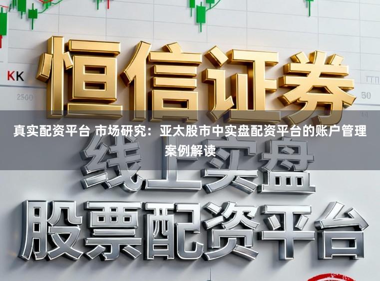真实配资平台 市场研究：亚太股市中实盘配资平台的账户管理案例解读
