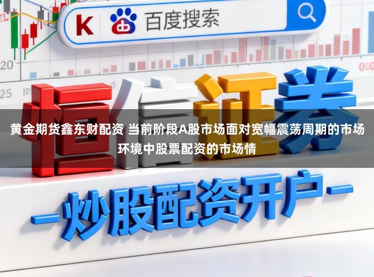 黄金期货鑫东财配资 当前阶段A股市场面对宽幅震荡周期的市场环境中股票配资的市场情