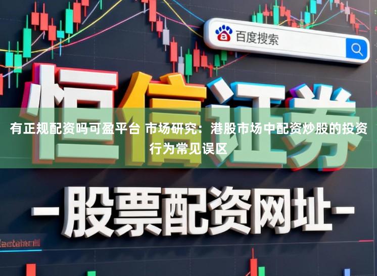有正规配资吗可盈平台 市场研究：港股市场中配资炒股的投资行为常见误区
