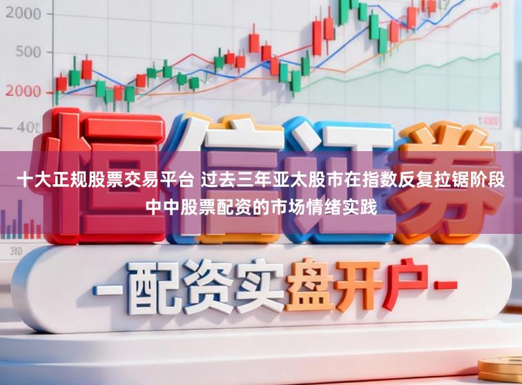 十大正规股票交易平台 过去三年亚太股市在指数反复拉锯阶段中中股票配资的市场情绪实践